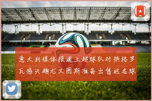 意大利媒体报道土超球队对热格罗瓦感兴趣尤文图斯准备出售这名球员