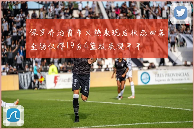保罗乔治首节火热表现后状态回落全场仅得19分6篮板表现平平