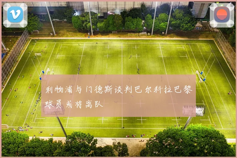 利物浦与门德斯谈判巴尔科拉巴黎球员或将离队