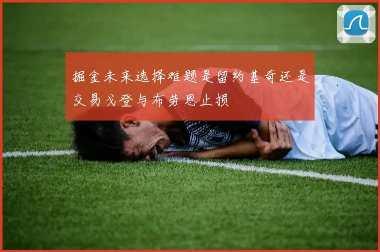 掘金未来选择难题是留约基奇还是交易戈登与布劳恩止损