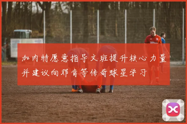 加内特愿意指导文班提升核心力量并建议向邓肯等传奇球星学习