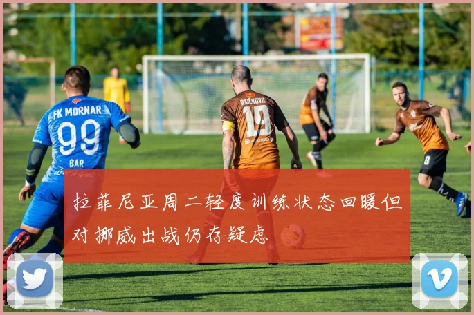 拉菲尼亚周二轻度训练状态回暖但对挪威出战仍存疑虑