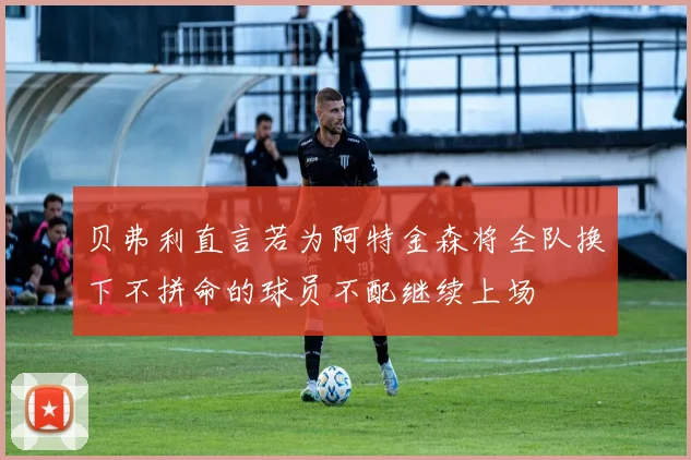 贝弗利直言若为阿特金森将全队换下不拼命的球员不配继续上场